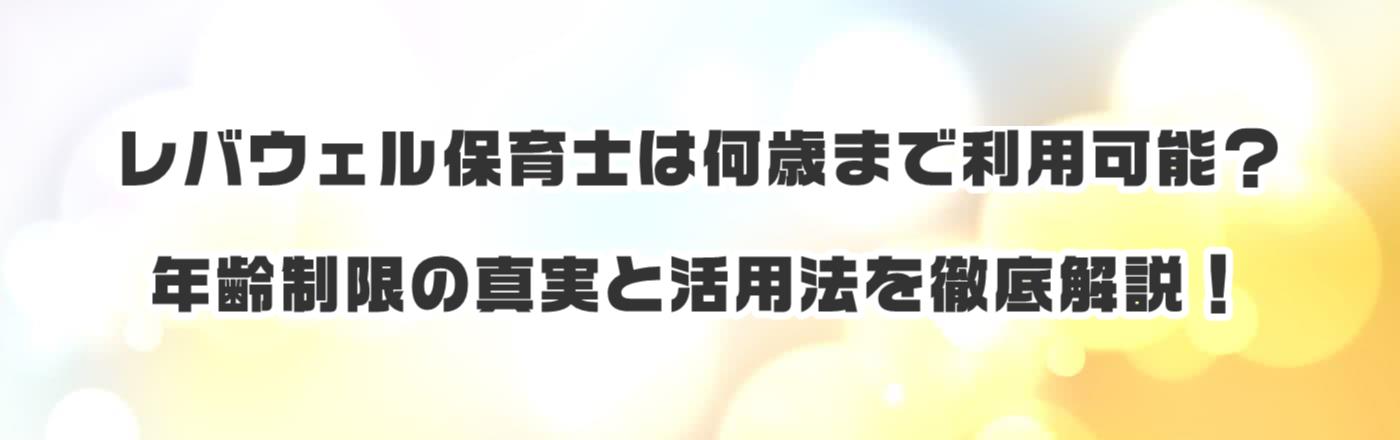 レバウェル保育士は何歳まで利用可能?年齢制限の真実と活用法を徹底解説!